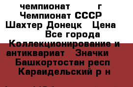 11.1) чемпионат : 1975 г - Чемпионат СССР - Шахтер-Донецк › Цена ­ 49 - Все города Коллекционирование и антиквариат » Значки   . Башкортостан респ.,Караидельский р-н